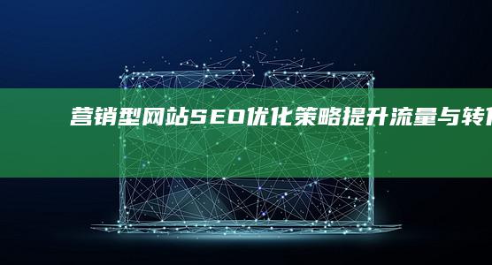 营销型网站SEO优化策略：提升流量与转化率的实战指南